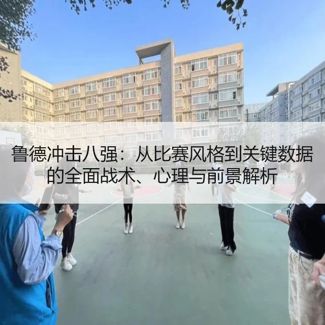 鲁德冲击八强：从比赛风格到关键数据的全面战术、心理与前景解析